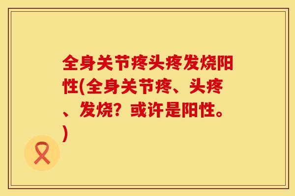 全身关节疼头疼发烧阳性(全身关节疼、头疼、发烧？或许是阳性。)