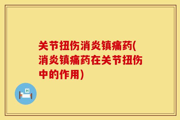 关节扭伤消炎镇痛药(消炎镇痛药在关节扭伤中的作用)