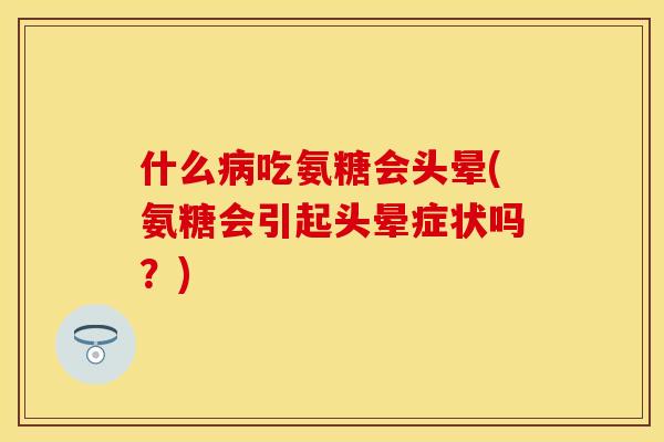 什么病吃氨糖会头晕(氨糖会引起头晕症状吗？)