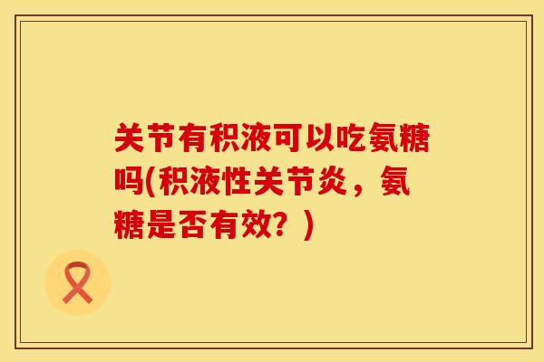 关节有积液可以吃氨糖吗(积液性关节炎，氨糖是否有效？)