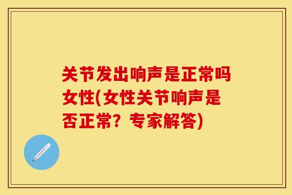 关节发出响声是正常吗女性(女性关节响声是否正常？专家解答)