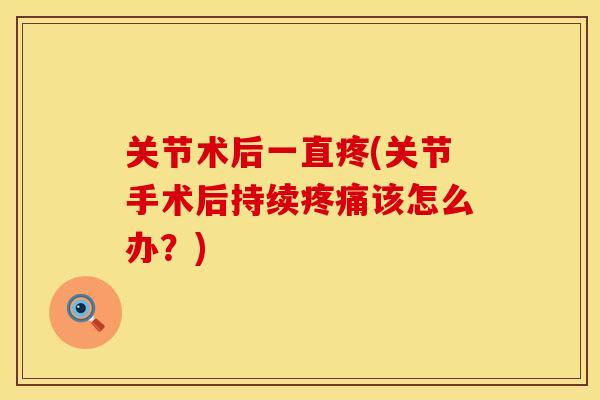 关节术后一直疼(关节手术后持续疼痛该怎么办？)