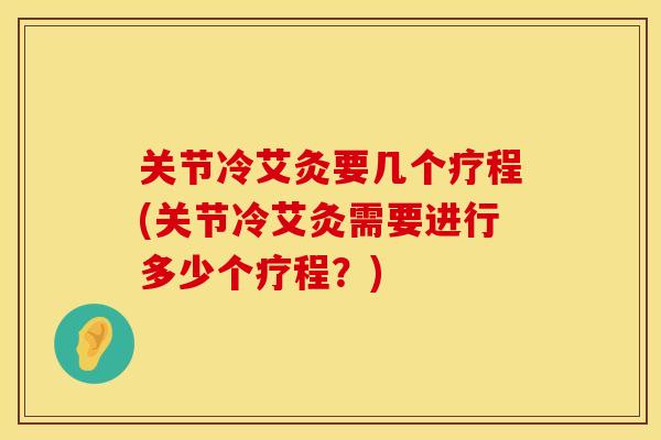 关节冷艾灸要几个疗程(关节冷艾灸需要进行多少个疗程？)