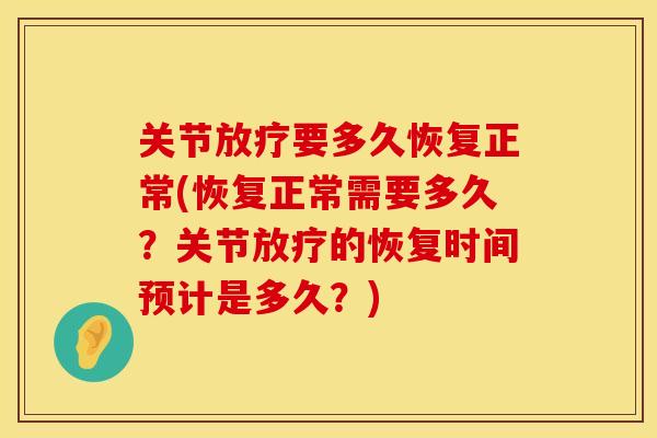 关节放疗要多久恢复正常(恢复正常需要多久？关节放疗的恢复时间预计是多久？)