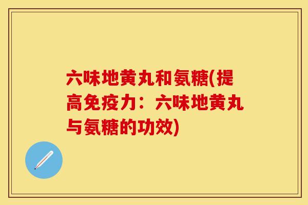 六味地黄丸和氨糖(提高免疫力：六味地黄丸与氨糖的功效)