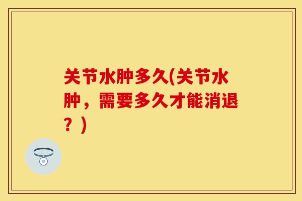 关节水肿多久(关节水肿，需要多久才能消退？)
