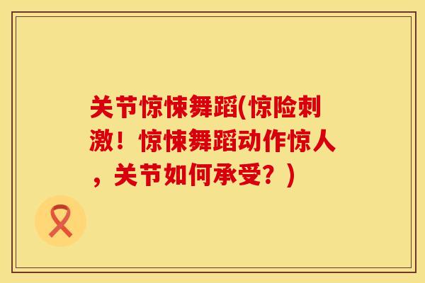 关节惊悚舞蹈(惊险刺激！惊悚舞蹈动作惊人，关节如何承受？)