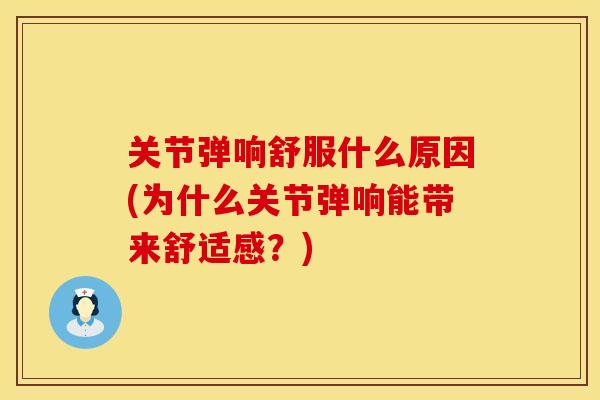 关节弹响舒服什么原因(为什么关节弹响能带来舒适感？)