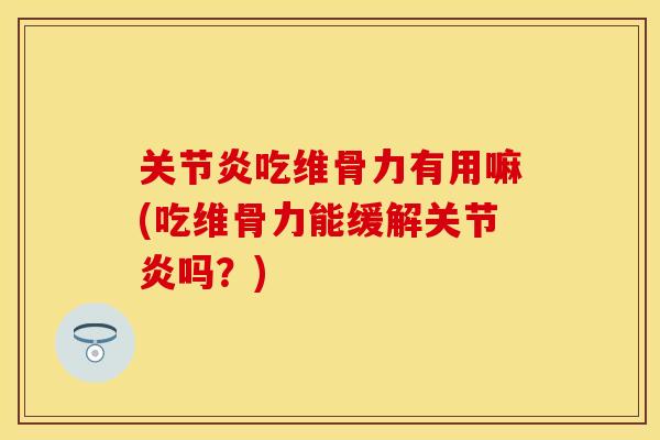 关节炎吃维骨力有用嘛(吃维骨力能缓解关节炎吗？)