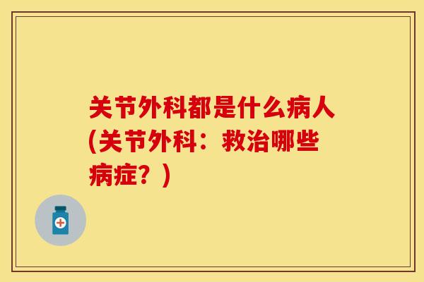 关节外科都是什么病人(关节外科：救治哪些病症？)