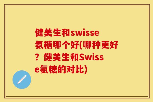 健美生和swisse氨糖哪个好(哪种更好？健美生和Swisse氨糖的对比)