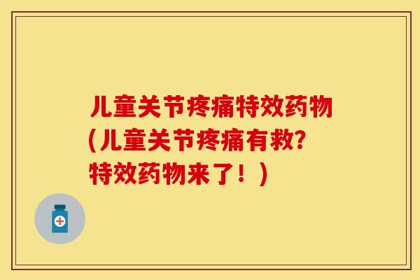 儿童关节疼痛特效药物(儿童关节疼痛有救？特效药物来了！)