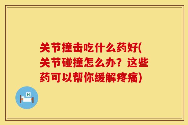 关节撞击吃什么药好(关节碰撞怎么办？这些药可以帮你缓解疼痛)