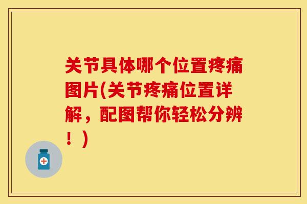 关节具体哪个位置疼痛图片(关节疼痛位置详解，配图帮你轻松分辨！)