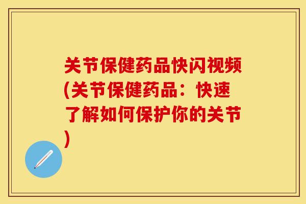 关节保健药品快闪视频(关节保健药品：快速了解如何保护你的关节)