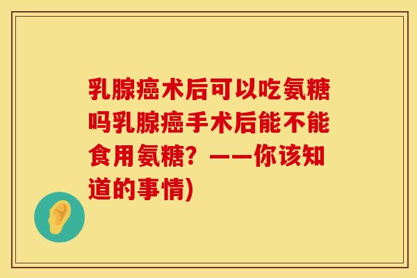 乳腺癌术后可以吃氨糖吗乳腺癌手术后能不能食用氨糖？——你该知道的事情)