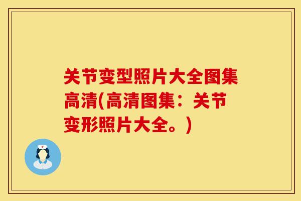 关节变型照片大全图集高清(高清图集：关节变形照片大全。)