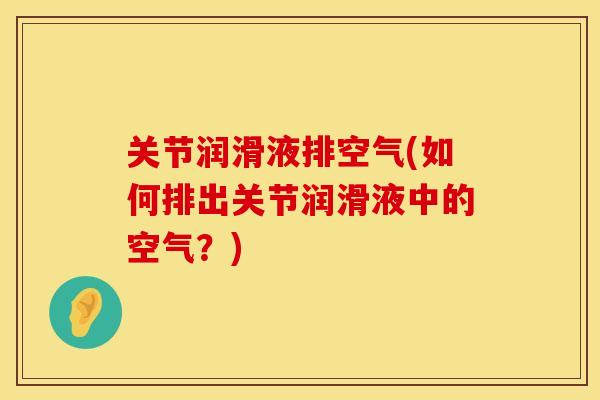 关节润滑液排空气(如何排出关节润滑液中的空气？)