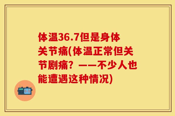 体温36.7但是身体关节痛(体温正常但关节剧痛？——不少人也能遭遇这种情况)