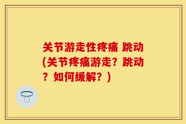 关节游走性疼痛 跳动(关节疼痛游走？跳动？如何缓解？)