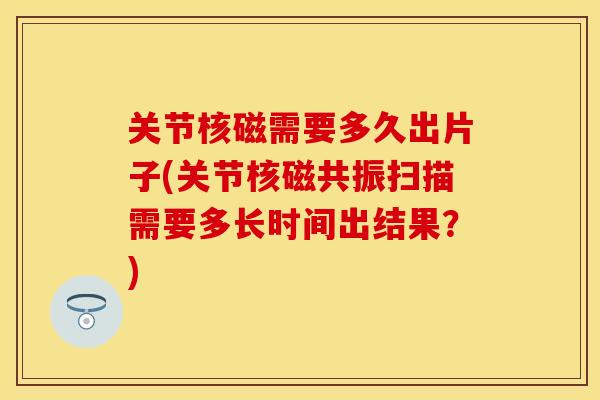 关节核磁需要多久出片子(关节核磁共振扫描需要多长时间出结果？)