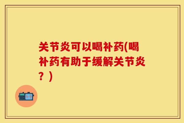 关节炎可以喝补药(喝补药有助于缓解关节炎？)