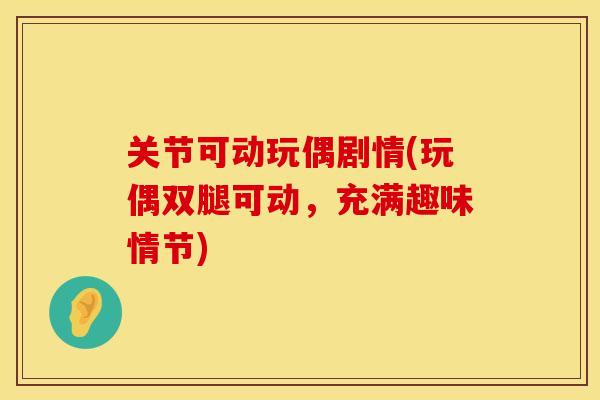 关节可动玩偶剧情(玩偶双腿可动，充满趣味情节)