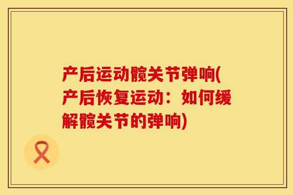 产后运动髋关节弹响(产后恢复运动：如何缓解髋关节的弹响)