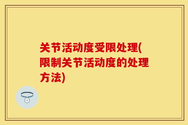 关节活动度受限处理(限制关节活动度的处理方法)