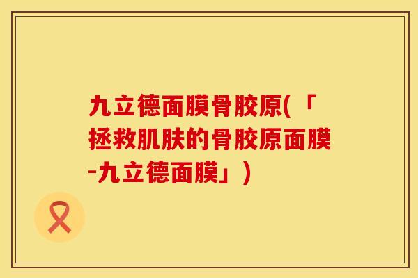 九立德面膜骨胶原(「拯救肌肤的骨胶原面膜-九立德面膜」)