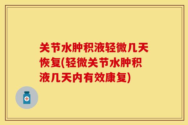 关节水肿积液轻微几天恢复(轻微关节水肿积液几天内有效康复)