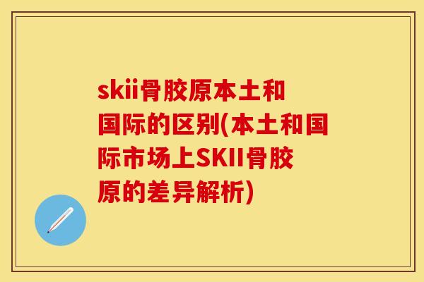 skii骨胶原本土和国际的区别(本土和国际市场上SKII骨胶原的差异解析)