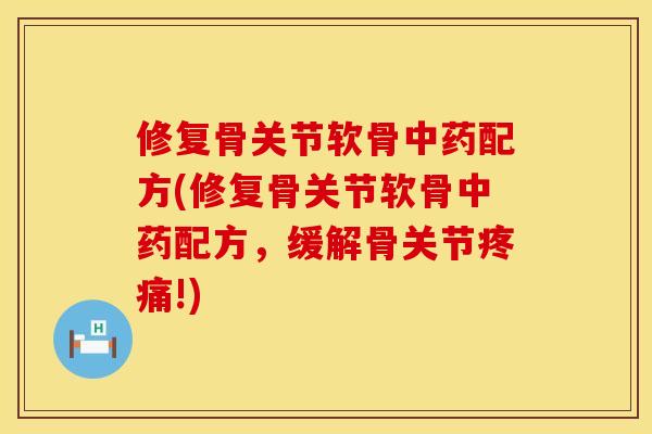 修复骨关节软骨中药配方(修复骨关节软骨中药配方，缓解骨关节疼痛!)
