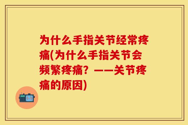 为什么手指关节经常疼痛(为什么手指关节会频繁疼痛？——关节疼痛的原因)