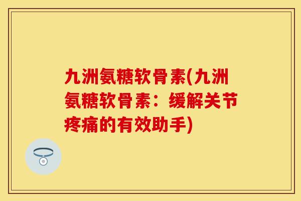 九洲氨糖软骨素(九洲氨糖软骨素：缓解关节疼痛的有效助手)