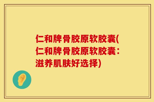 仁和牌骨胶原软胶囊(仁和牌骨胶原软胶囊：滋养肌肤好选择)