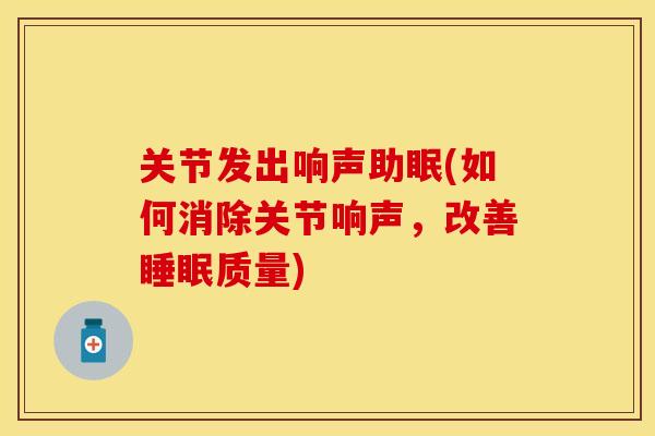 关节发出响声助眠(如何消除关节响声，改善睡眠质量)