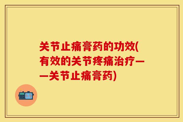 关节止痛膏药的功效(有效的关节疼痛治疗——关节止痛膏药)