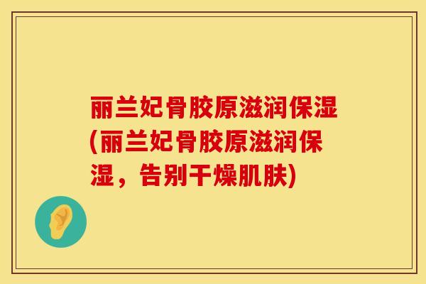 丽兰妃骨胶原滋润保湿(丽兰妃骨胶原滋润保湿，告别干燥肌肤)
