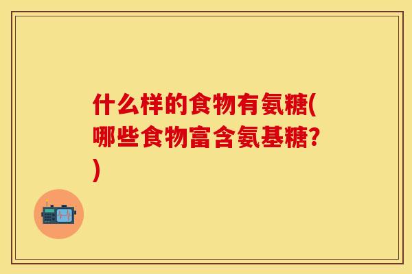 什么样的食物有氨糖(哪些食物富含氨基糖？)