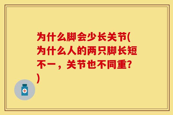 为什么脚会少长关节(为什么人的两只脚长短不一，关节也不同重？)