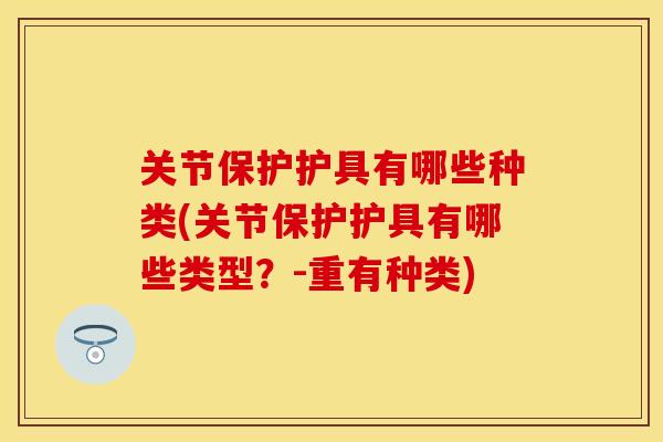 关节保护护具有哪些种类(关节保护护具有哪些类型？-重有种类)