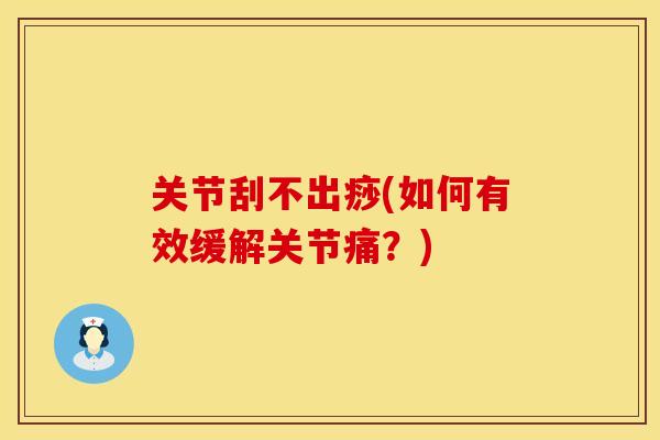 关节刮不出痧(如何有效缓解关节痛？)