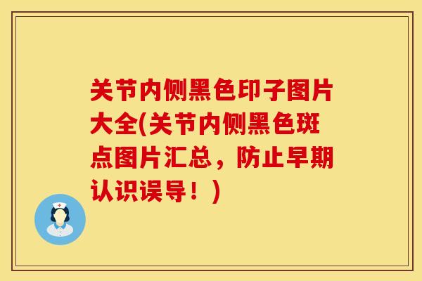 关节内侧黑色印子图片大全(关节内侧黑色斑点图片汇总，防止早期认识误导！)