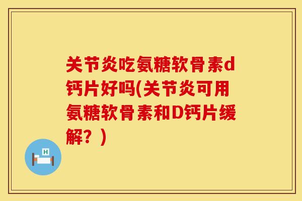 关节炎吃氨糖软骨素d钙片好吗(关节炎可用氨糖软骨素和D钙片缓解？)
