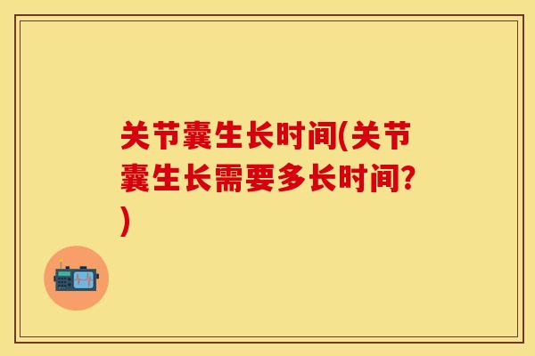 关节囊生长时间(关节囊生长需要多长时间？)