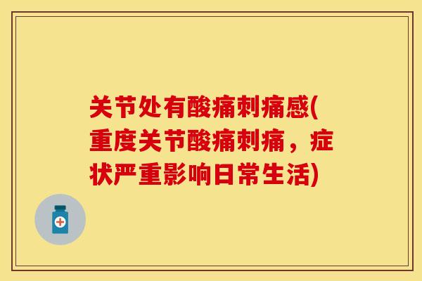 关节处有酸痛刺痛感(重度关节酸痛刺痛，症状严重影响日常生活)