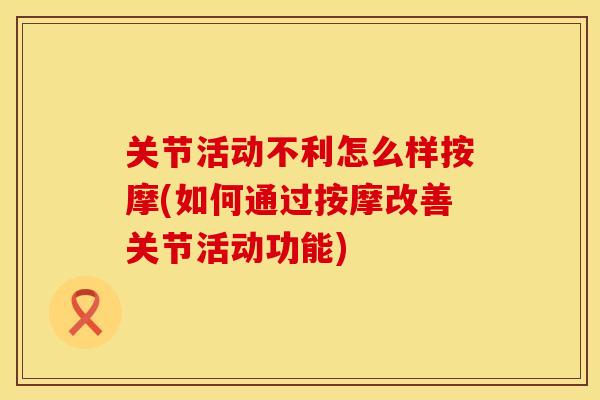关节活动不利怎么样按摩(如何通过按摩改善关节活动功能)