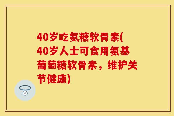 40岁吃氨糖软骨素(40岁人士可食用氨基葡萄糖软骨素，维护关节健康)
