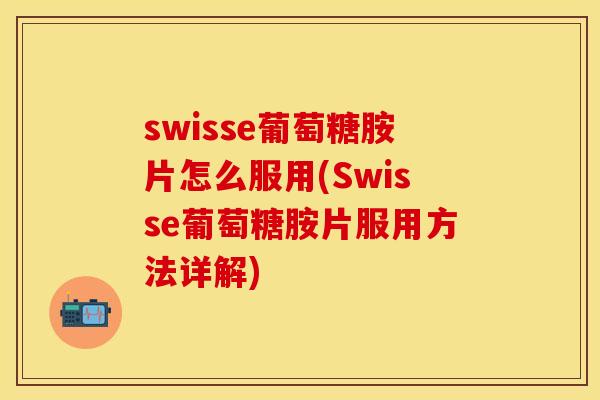 swisse葡萄糖胺片怎么服用(Swisse葡萄糖胺片服用方法详解)